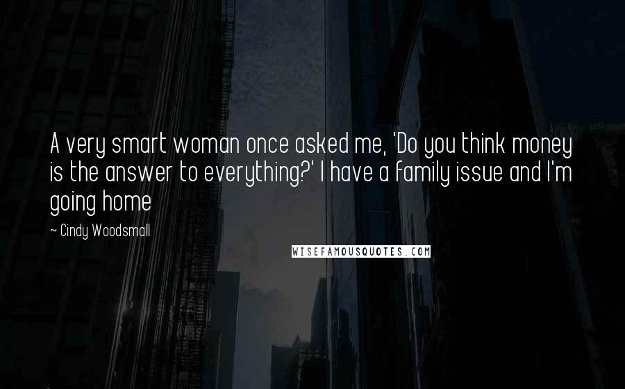 Cindy Woodsmall Quotes: A very smart woman once asked me, 'Do you think money is the answer to everything?' I have a family issue and I'm going home