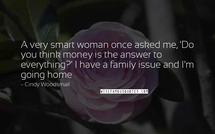 Cindy Woodsmall Quotes: A very smart woman once asked me, 'Do you think money is the answer to everything?' I have a family issue and I'm going home