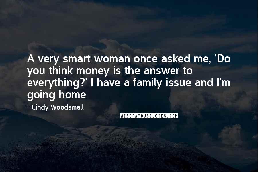 Cindy Woodsmall Quotes: A very smart woman once asked me, 'Do you think money is the answer to everything?' I have a family issue and I'm going home