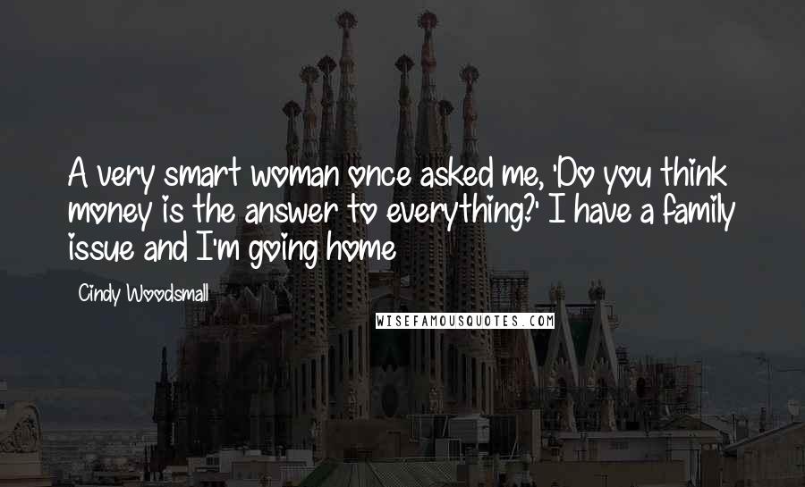 Cindy Woodsmall Quotes: A very smart woman once asked me, 'Do you think money is the answer to everything?' I have a family issue and I'm going home