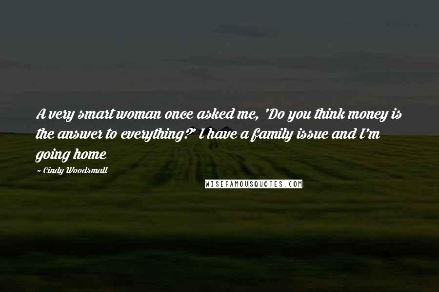 Cindy Woodsmall Quotes: A very smart woman once asked me, 'Do you think money is the answer to everything?' I have a family issue and I'm going home