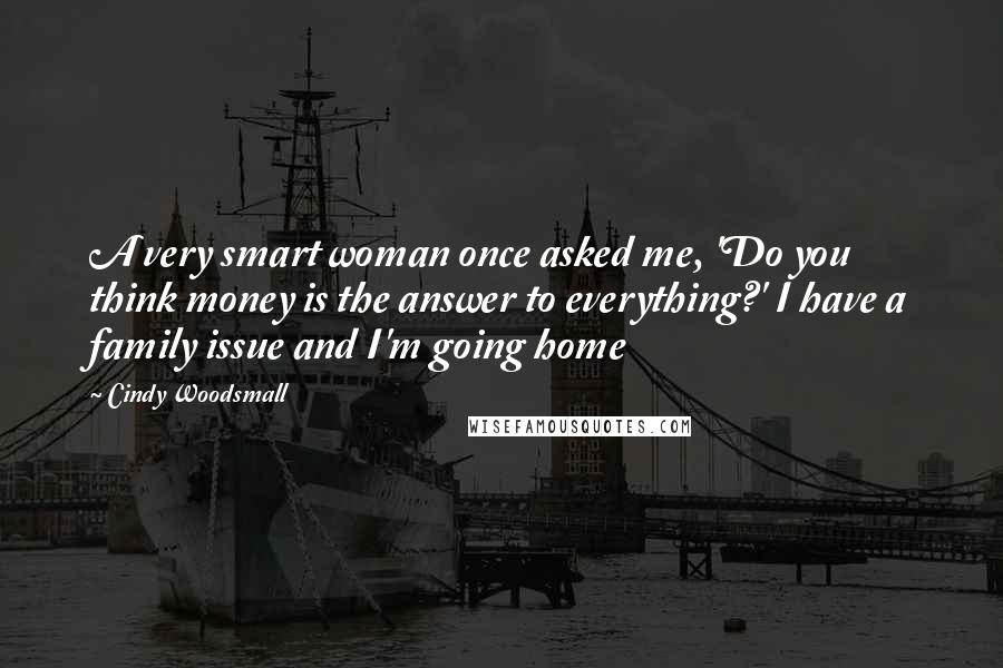 Cindy Woodsmall Quotes: A very smart woman once asked me, 'Do you think money is the answer to everything?' I have a family issue and I'm going home