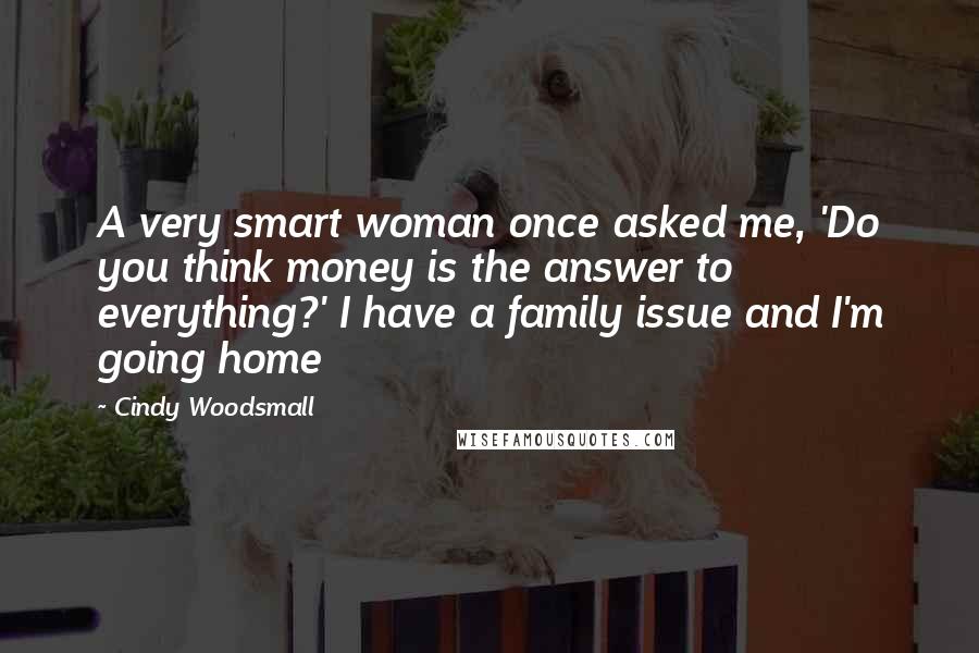 Cindy Woodsmall Quotes: A very smart woman once asked me, 'Do you think money is the answer to everything?' I have a family issue and I'm going home
