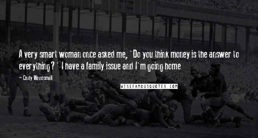 Cindy Woodsmall Quotes: A very smart woman once asked me, 'Do you think money is the answer to everything?' I have a family issue and I'm going home