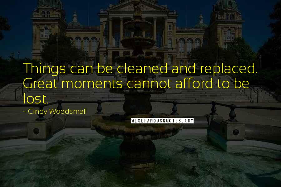 Cindy Woodsmall Quotes: Things can be cleaned and replaced. Great moments cannot afford to be lost.