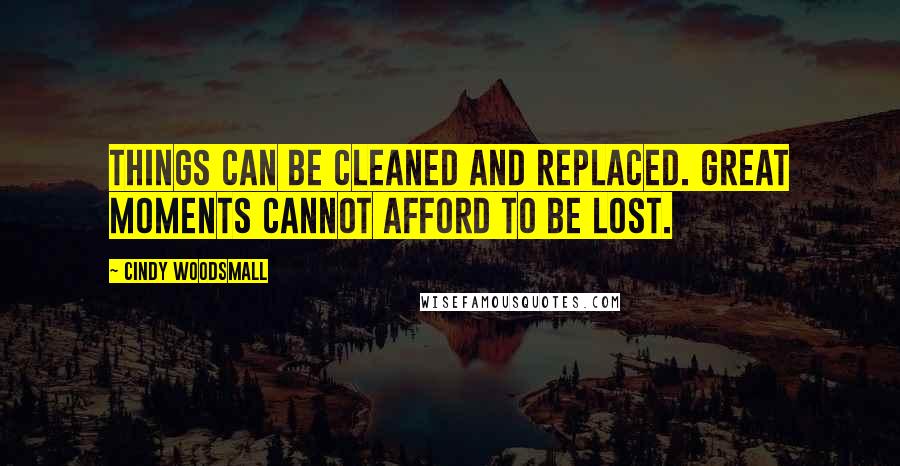 Cindy Woodsmall Quotes: Things can be cleaned and replaced. Great moments cannot afford to be lost.