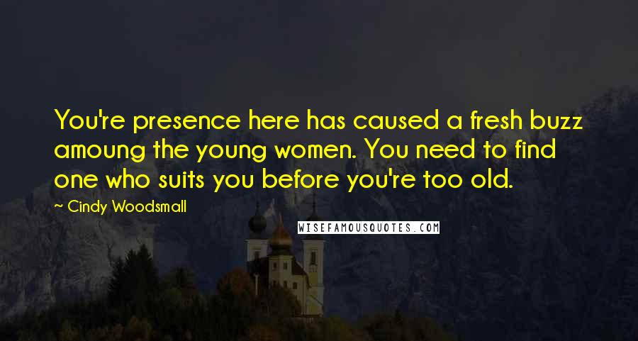 Cindy Woodsmall Quotes: You're presence here has caused a fresh buzz amoung the young women. You need to find one who suits you before you're too old.