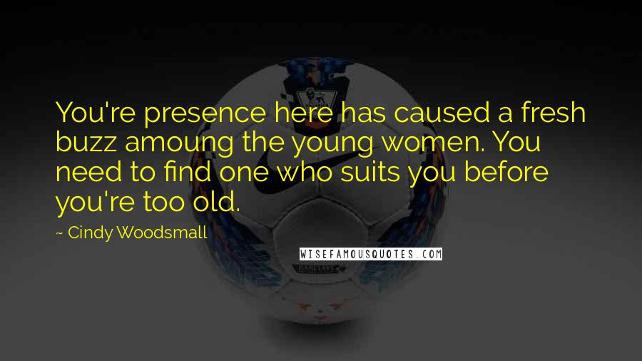 Cindy Woodsmall Quotes: You're presence here has caused a fresh buzz amoung the young women. You need to find one who suits you before you're too old.