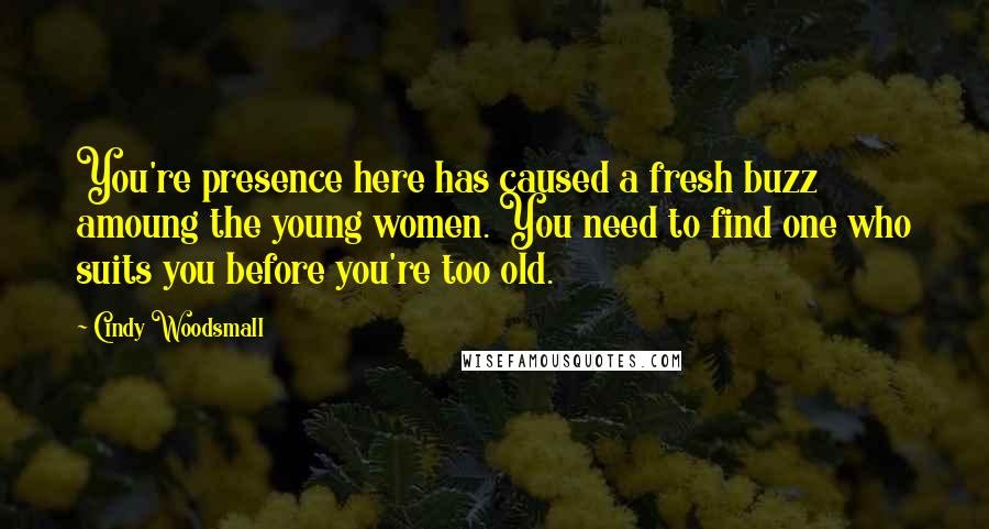 Cindy Woodsmall Quotes: You're presence here has caused a fresh buzz amoung the young women. You need to find one who suits you before you're too old.