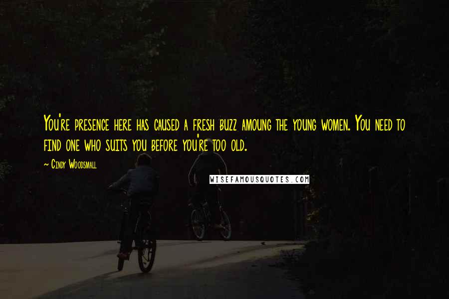 Cindy Woodsmall Quotes: You're presence here has caused a fresh buzz amoung the young women. You need to find one who suits you before you're too old.