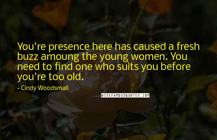 Cindy Woodsmall Quotes: You're presence here has caused a fresh buzz amoung the young women. You need to find one who suits you before you're too old.