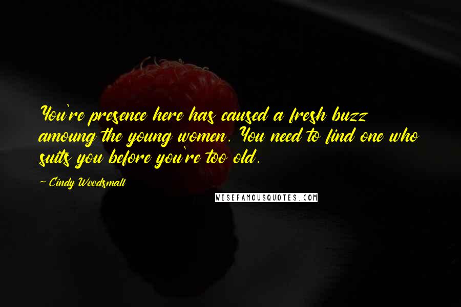 Cindy Woodsmall Quotes: You're presence here has caused a fresh buzz amoung the young women. You need to find one who suits you before you're too old.