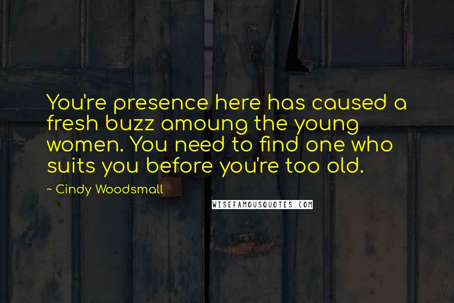 Cindy Woodsmall Quotes: You're presence here has caused a fresh buzz amoung the young women. You need to find one who suits you before you're too old.