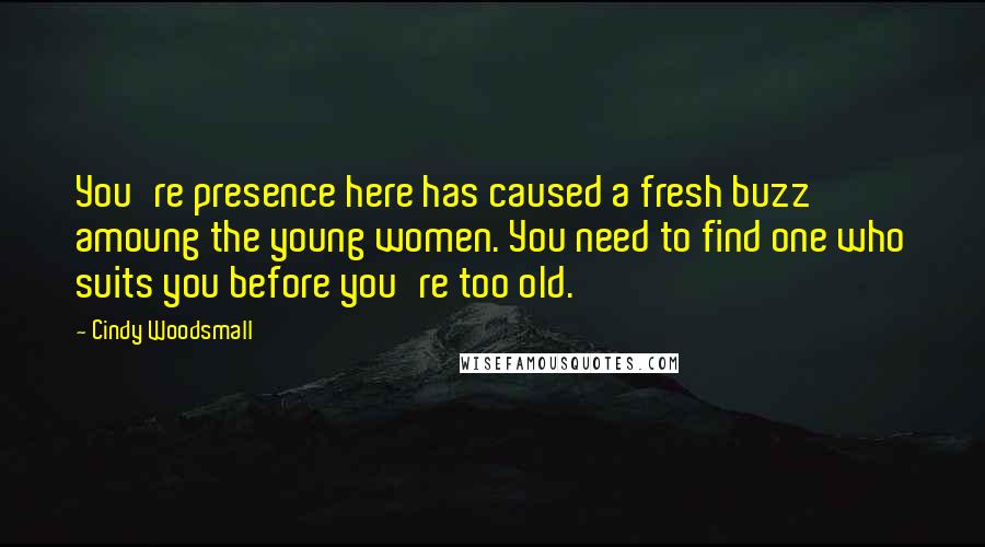 Cindy Woodsmall Quotes: You're presence here has caused a fresh buzz amoung the young women. You need to find one who suits you before you're too old.