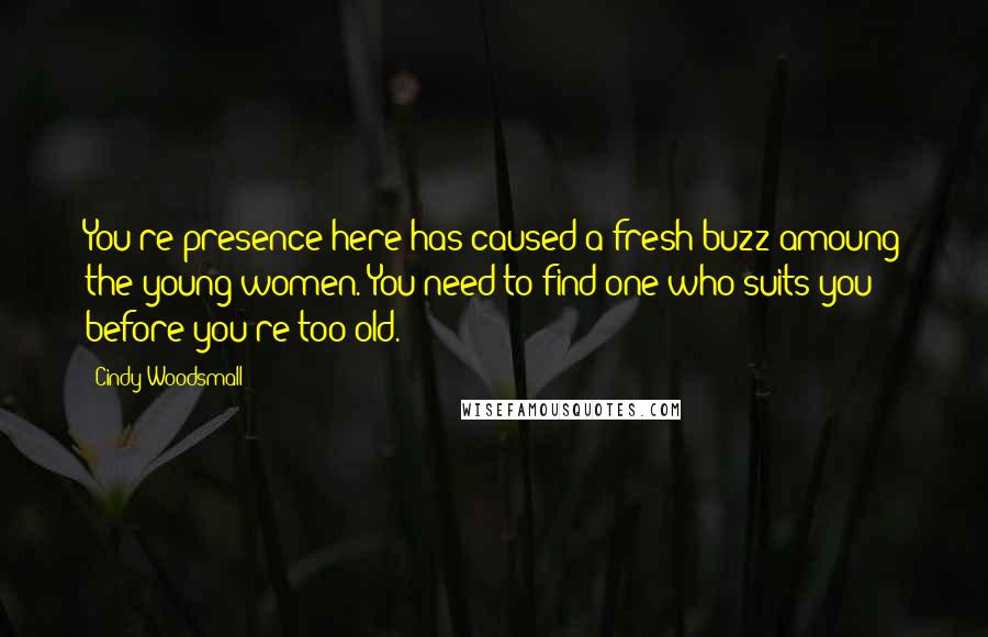 Cindy Woodsmall Quotes: You're presence here has caused a fresh buzz amoung the young women. You need to find one who suits you before you're too old.