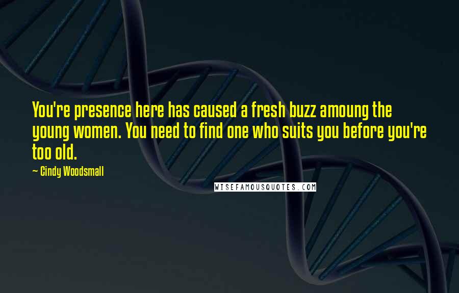 Cindy Woodsmall Quotes: You're presence here has caused a fresh buzz amoung the young women. You need to find one who suits you before you're too old.