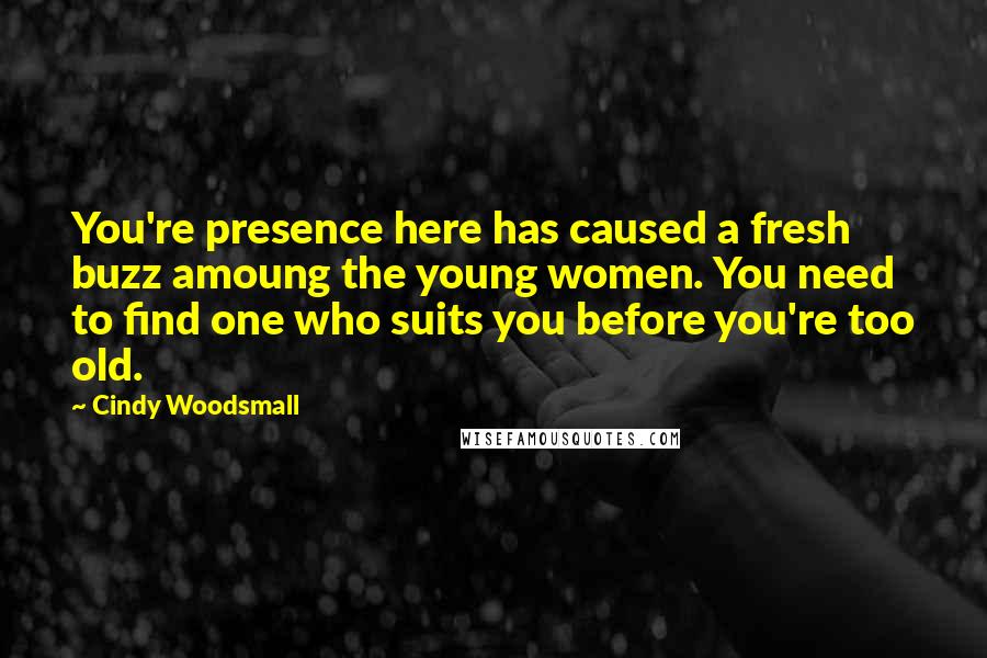 Cindy Woodsmall Quotes: You're presence here has caused a fresh buzz amoung the young women. You need to find one who suits you before you're too old.