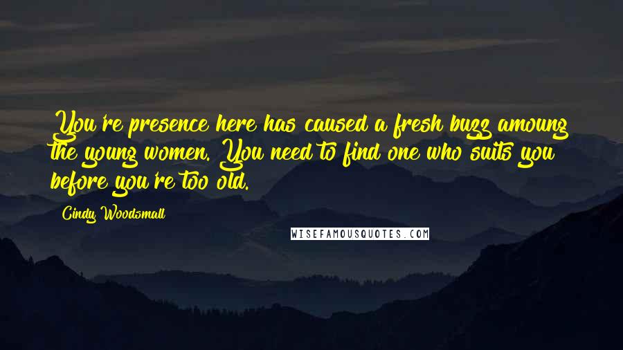 Cindy Woodsmall Quotes: You're presence here has caused a fresh buzz amoung the young women. You need to find one who suits you before you're too old.