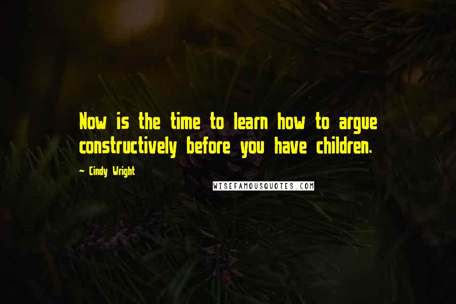 Cindy Wright Quotes: Now is the time to learn how to argue constructively before you have children.