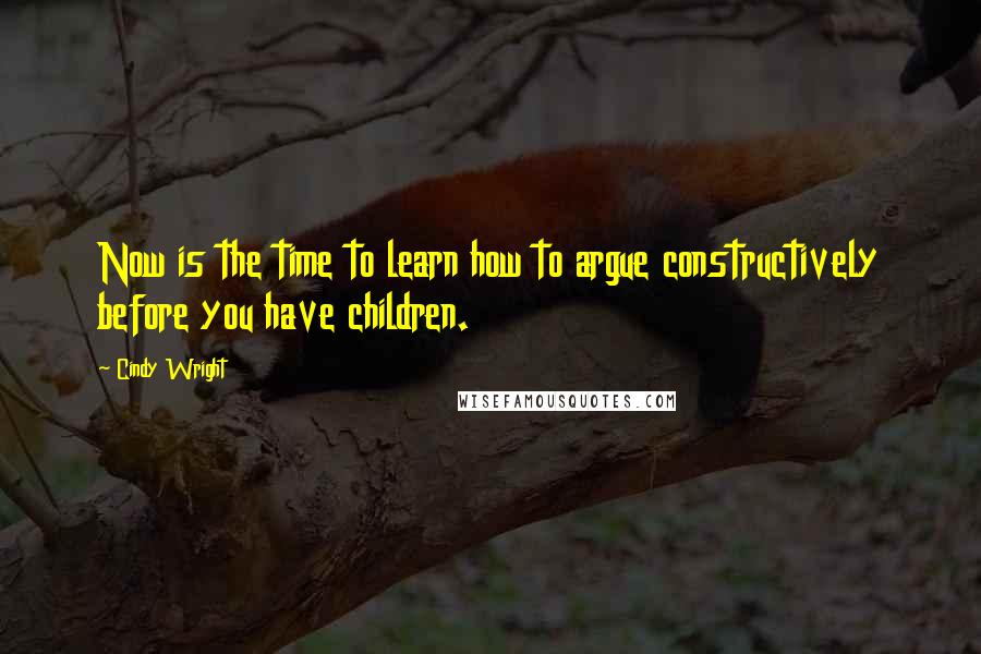 Cindy Wright Quotes: Now is the time to learn how to argue constructively before you have children.