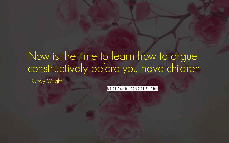 Cindy Wright Quotes: Now is the time to learn how to argue constructively before you have children.