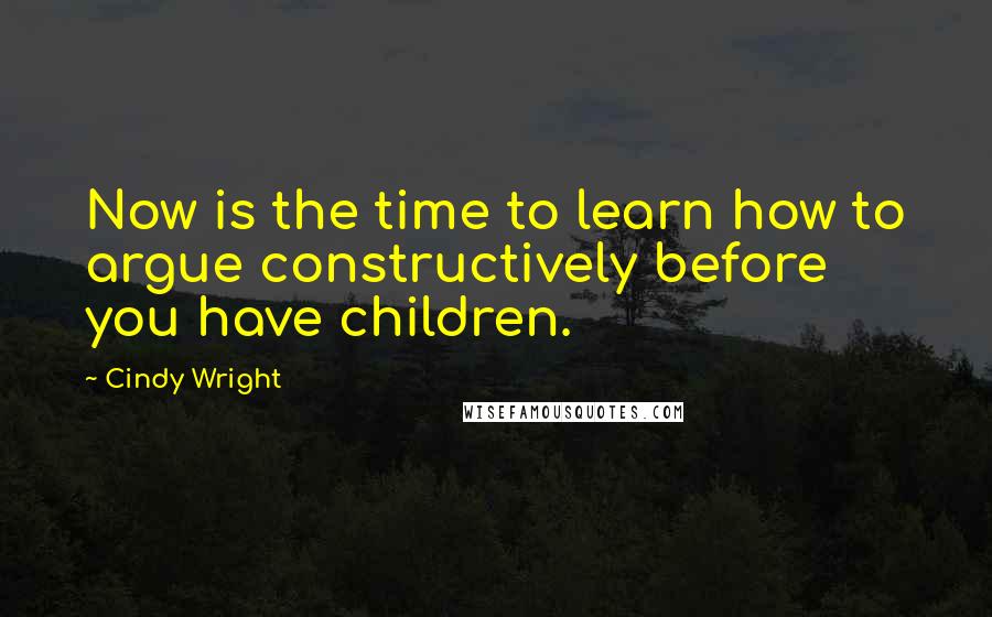 Cindy Wright Quotes: Now is the time to learn how to argue constructively before you have children.