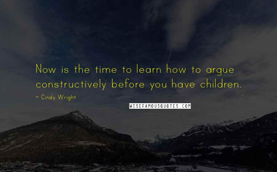 Cindy Wright Quotes: Now is the time to learn how to argue constructively before you have children.