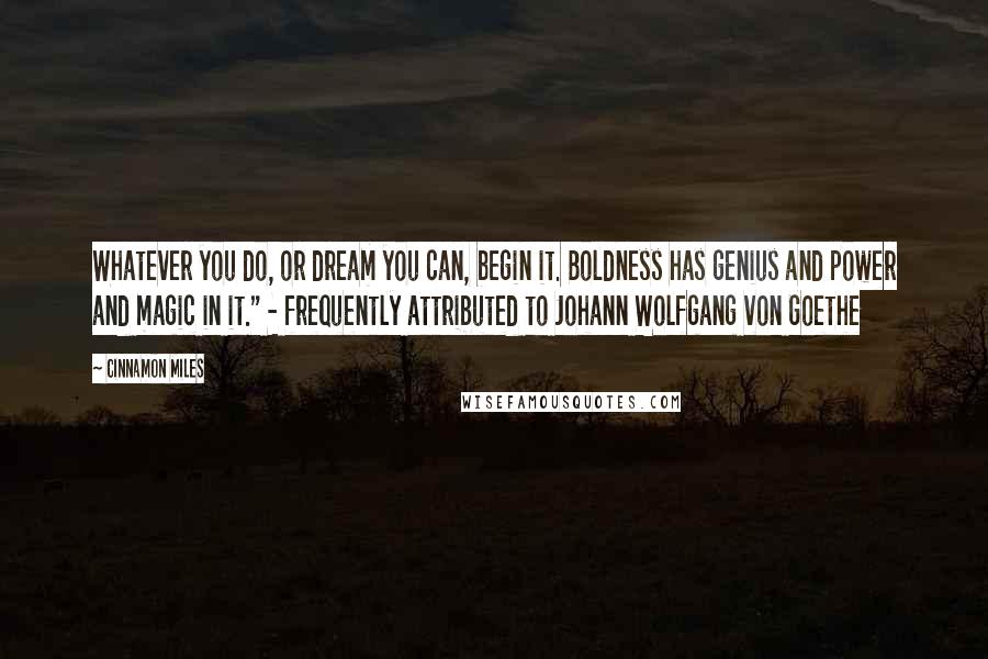 Cinnamon Miles Quotes: Whatever you do, or dream you can, begin it. Boldness has genius and power and magic in it." - frequently attributed to Johann Wolfgang von Goethe