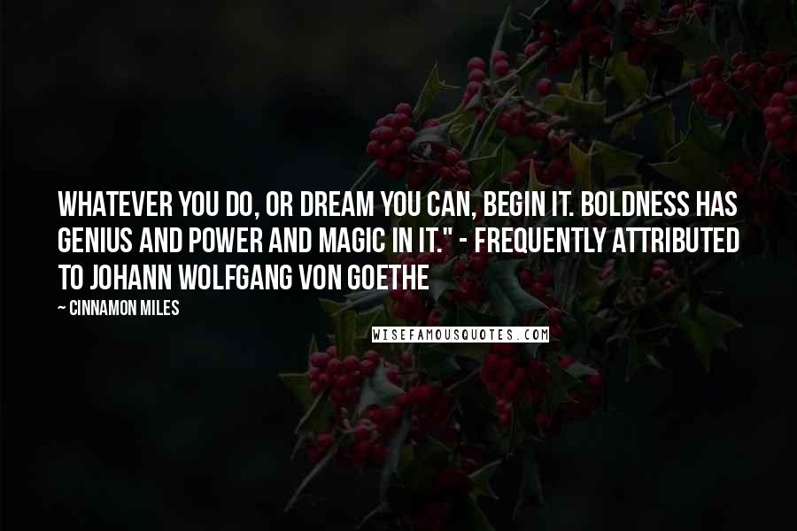 Cinnamon Miles Quotes: Whatever you do, or dream you can, begin it. Boldness has genius and power and magic in it." - frequently attributed to Johann Wolfgang von Goethe