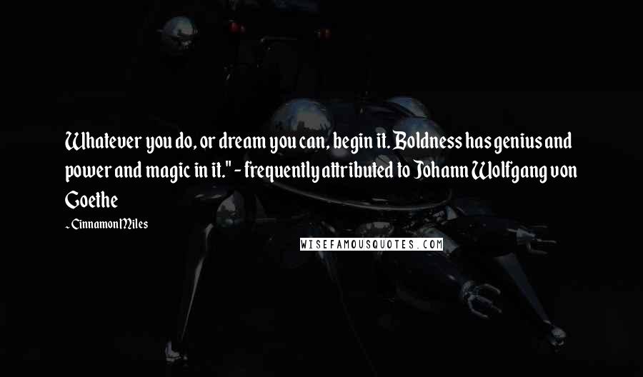 Cinnamon Miles Quotes: Whatever you do, or dream you can, begin it. Boldness has genius and power and magic in it." - frequently attributed to Johann Wolfgang von Goethe