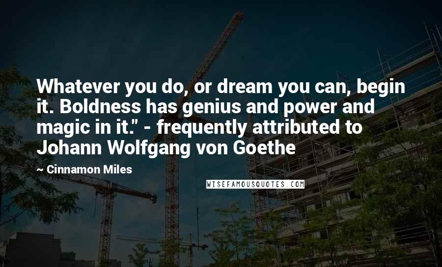 Cinnamon Miles Quotes: Whatever you do, or dream you can, begin it. Boldness has genius and power and magic in it." - frequently attributed to Johann Wolfgang von Goethe