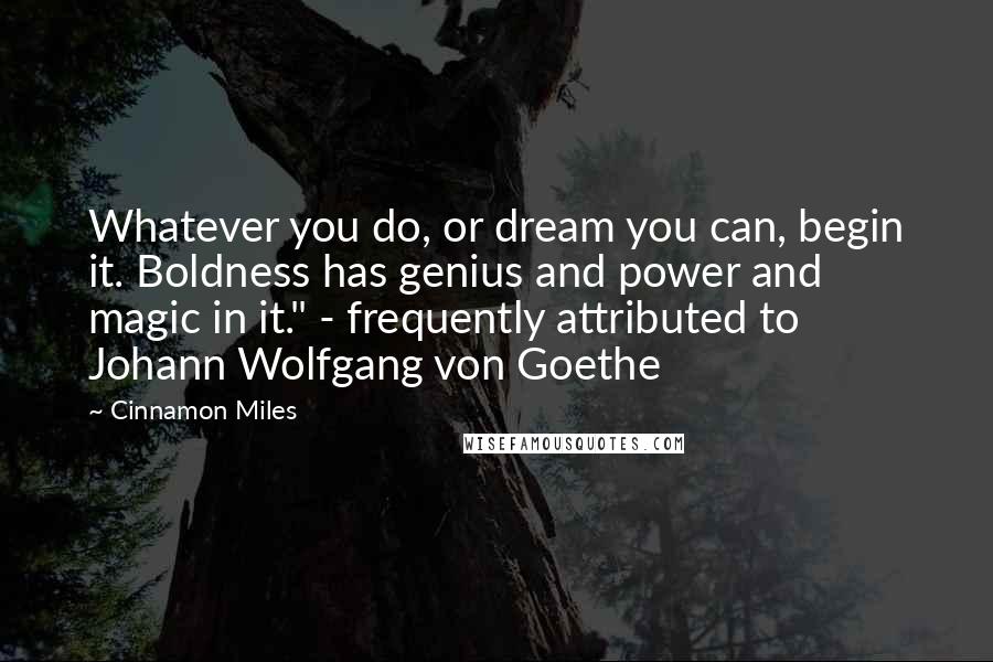 Cinnamon Miles Quotes: Whatever you do, or dream you can, begin it. Boldness has genius and power and magic in it." - frequently attributed to Johann Wolfgang von Goethe