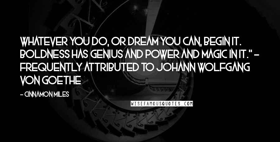 Cinnamon Miles Quotes: Whatever you do, or dream you can, begin it. Boldness has genius and power and magic in it." - frequently attributed to Johann Wolfgang von Goethe