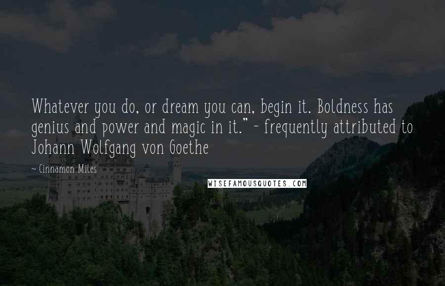 Cinnamon Miles Quotes: Whatever you do, or dream you can, begin it. Boldness has genius and power and magic in it." - frequently attributed to Johann Wolfgang von Goethe