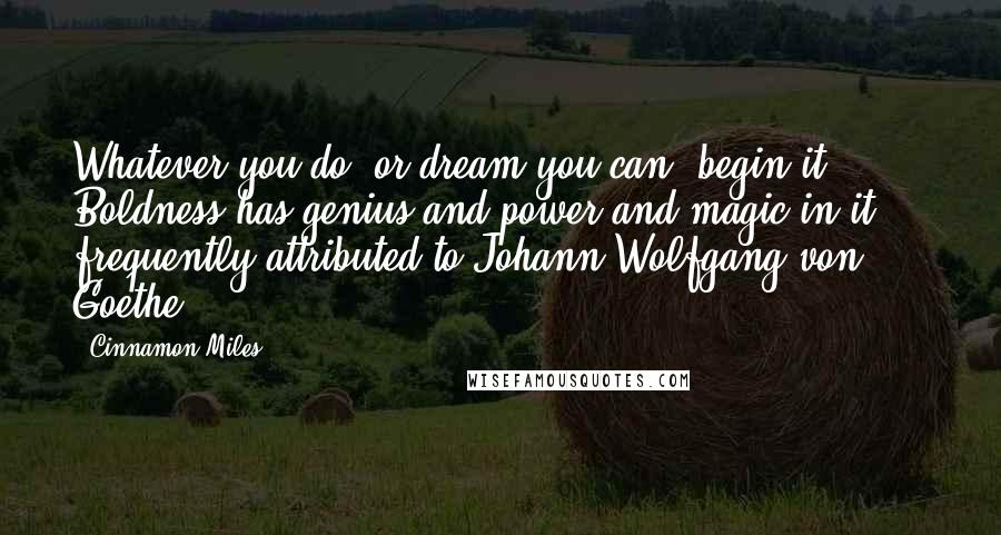 Cinnamon Miles Quotes: Whatever you do, or dream you can, begin it. Boldness has genius and power and magic in it." - frequently attributed to Johann Wolfgang von Goethe