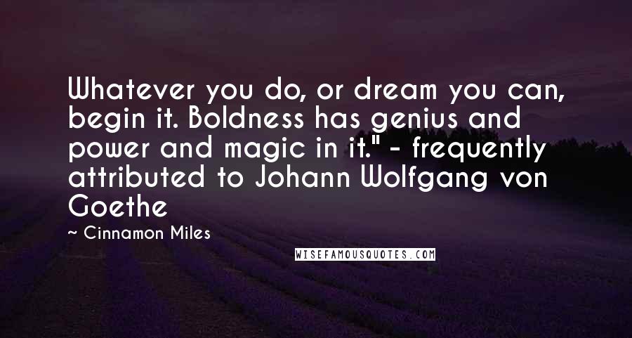 Cinnamon Miles Quotes: Whatever you do, or dream you can, begin it. Boldness has genius and power and magic in it." - frequently attributed to Johann Wolfgang von Goethe