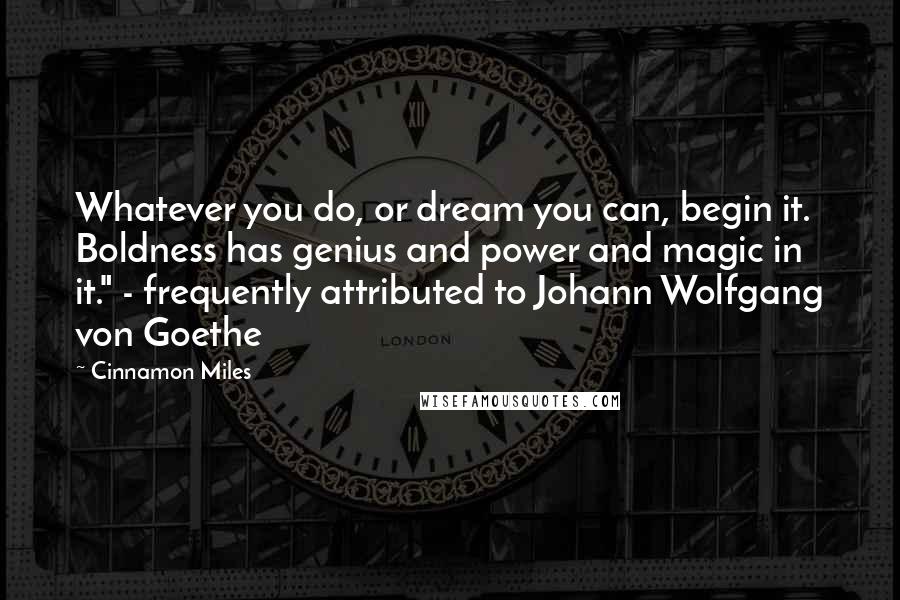 Cinnamon Miles Quotes: Whatever you do, or dream you can, begin it. Boldness has genius and power and magic in it." - frequently attributed to Johann Wolfgang von Goethe