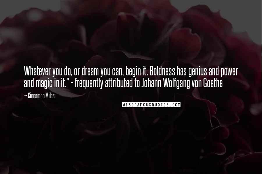 Cinnamon Miles Quotes: Whatever you do, or dream you can, begin it. Boldness has genius and power and magic in it." - frequently attributed to Johann Wolfgang von Goethe