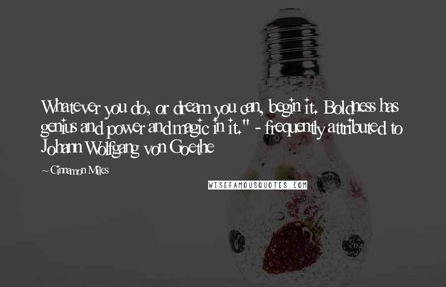 Cinnamon Miles Quotes: Whatever you do, or dream you can, begin it. Boldness has genius and power and magic in it." - frequently attributed to Johann Wolfgang von Goethe