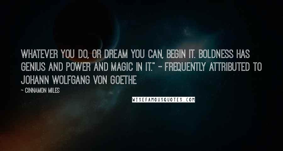 Cinnamon Miles Quotes: Whatever you do, or dream you can, begin it. Boldness has genius and power and magic in it." - frequently attributed to Johann Wolfgang von Goethe