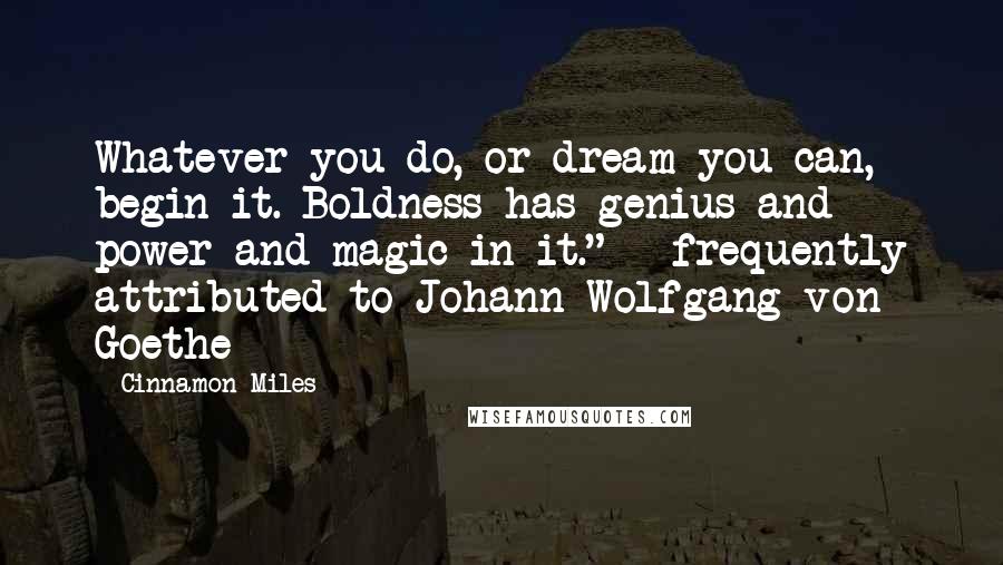 Cinnamon Miles Quotes: Whatever you do, or dream you can, begin it. Boldness has genius and power and magic in it." - frequently attributed to Johann Wolfgang von Goethe