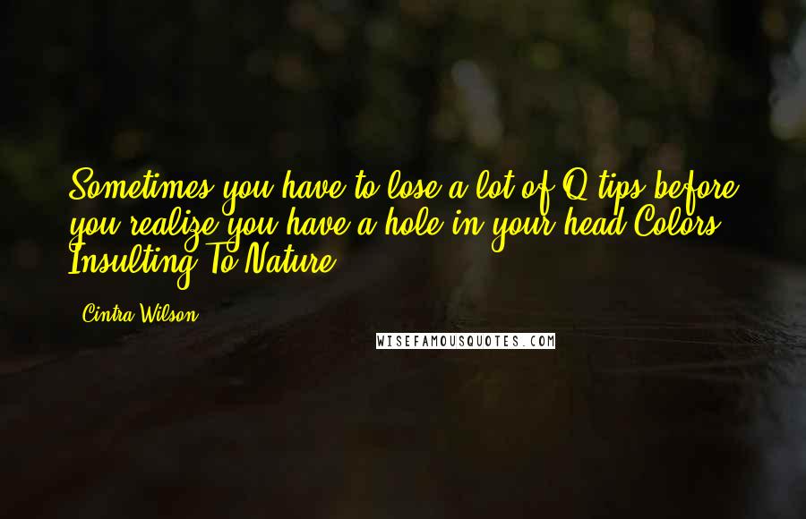 Cintra Wilson Quotes: Sometimes you have to lose a lot of Q-tips before you realize you have a hole in your head.Colors Insulting To Nature
