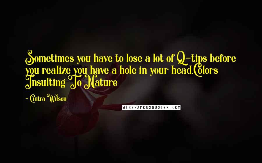 Cintra Wilson Quotes: Sometimes you have to lose a lot of Q-tips before you realize you have a hole in your head.Colors Insulting To Nature