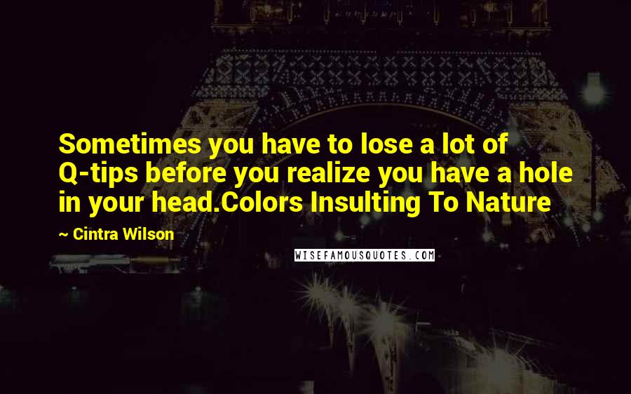 Cintra Wilson Quotes: Sometimes you have to lose a lot of Q-tips before you realize you have a hole in your head.Colors Insulting To Nature