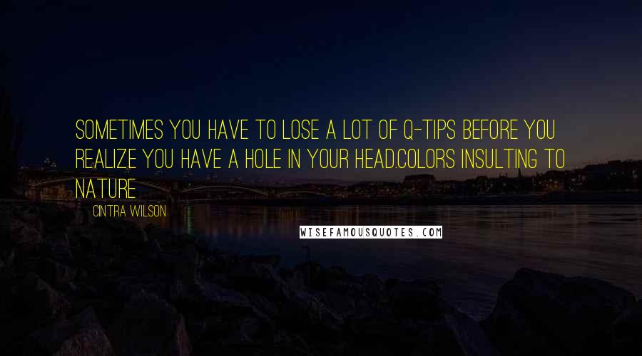 Cintra Wilson Quotes: Sometimes you have to lose a lot of Q-tips before you realize you have a hole in your head.Colors Insulting To Nature