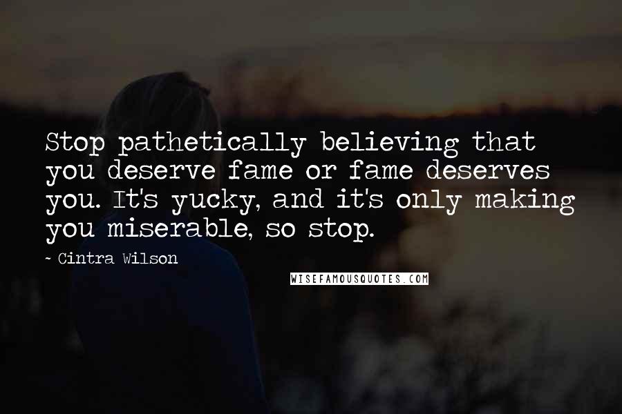 Cintra Wilson Quotes: Stop pathetically believing that you deserve fame or fame deserves you. It's yucky, and it's only making you miserable, so stop.