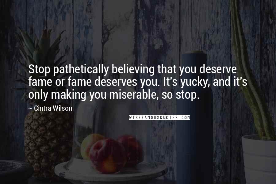 Cintra Wilson Quotes: Stop pathetically believing that you deserve fame or fame deserves you. It's yucky, and it's only making you miserable, so stop.