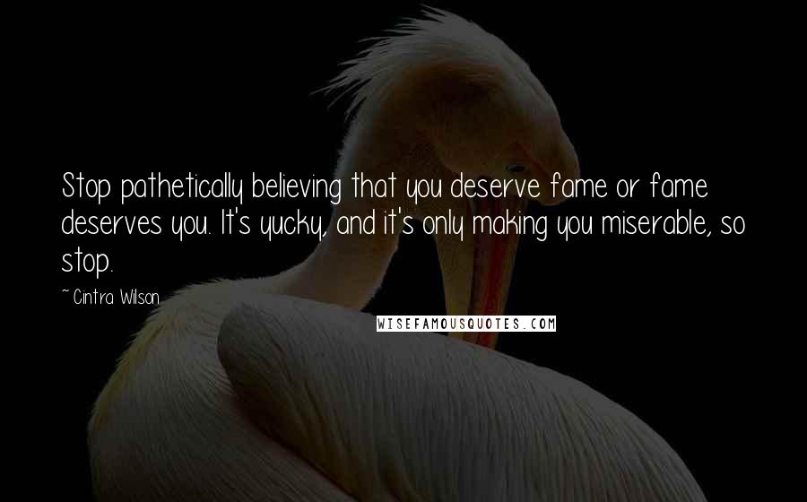 Cintra Wilson Quotes: Stop pathetically believing that you deserve fame or fame deserves you. It's yucky, and it's only making you miserable, so stop.