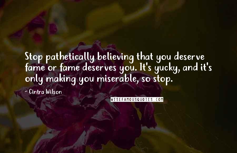 Cintra Wilson Quotes: Stop pathetically believing that you deserve fame or fame deserves you. It's yucky, and it's only making you miserable, so stop.