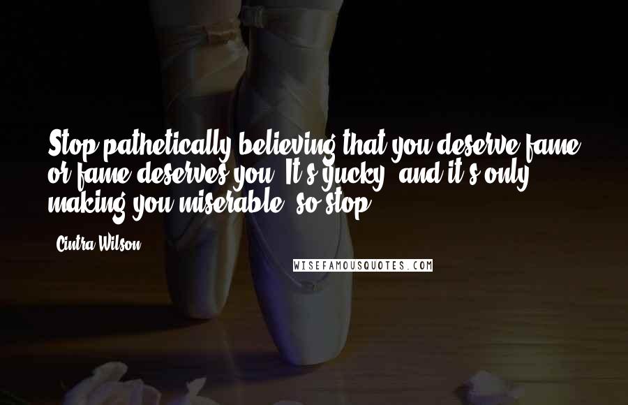 Cintra Wilson Quotes: Stop pathetically believing that you deserve fame or fame deserves you. It's yucky, and it's only making you miserable, so stop.